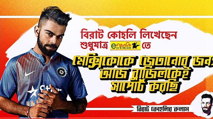 মেক্সিকোকে জেতানোর জন্য আজ ব্রাজিলকেই সাপোর্ট করছি : বিরাট কোহলি
