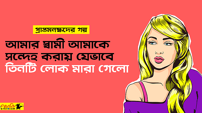 প্রাপ্তমনষ্কদের গল্প: আমার স্বামীর সন্দেহ ও তিনটি লোকের মৃত্যু
