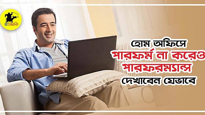 হোম অফিসে পারফর্ম না করেও যে ৬টি উপায়ে তুখোড় পারফরম্যান্স দেখাবেন