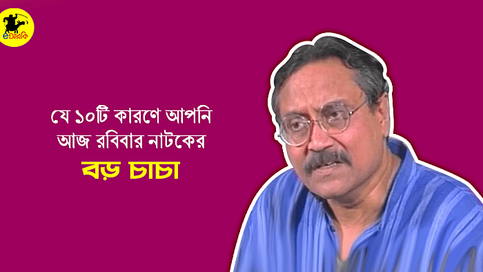 যে ১০টি কারণে আপনি আজ রবিবার নাটকের বড় চাচা