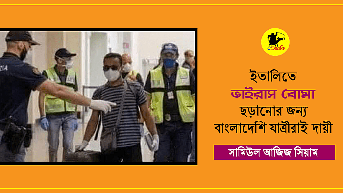 ইতালিতে 'ভাইরাস বোমা' ছড়ানোর দায় কার? অবশ্যই বাংলাদেশি যাত্রীরাই দায়ী!