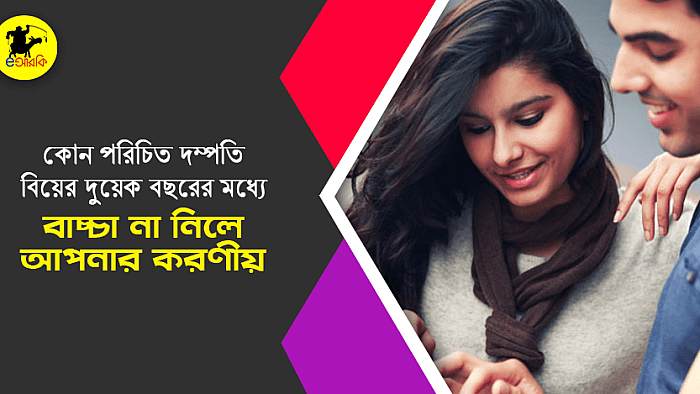 কোন পরিচিত দম্পতি বিয়ের ১-২ বছরের মধ্যে বাচ্চা না নিলে আপনার ১০টি করণীয়
