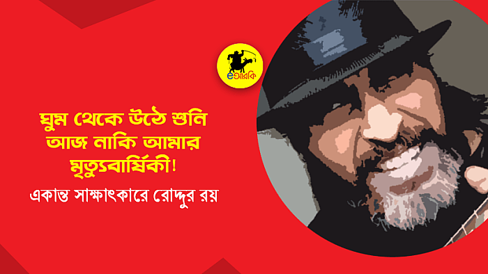 সালা ঘুম থেকে উঠে শুনি আজ নাকি আমার ৭৯তম মৃত্যুবার্ষিকী: রোদ্দুর রয়