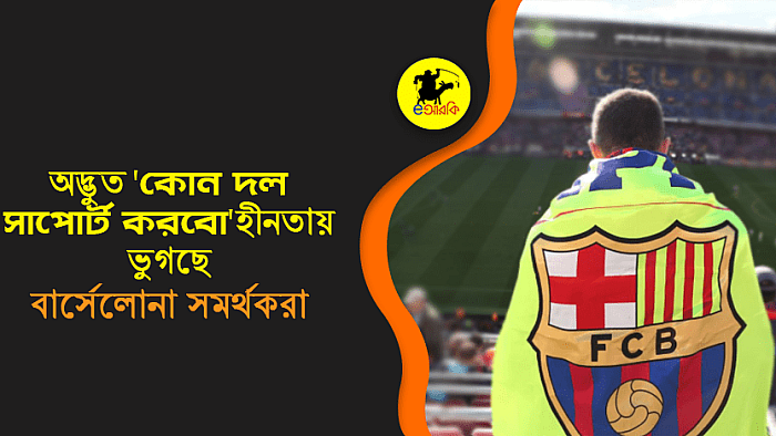 অদ্ভুত 'কোন দল সাপোর্ট করবো'হীনতায় ভুগছে বার্সেলোনা সমর্থকরা