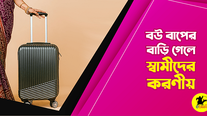 বাপের বাড়ি যাওয়ার আগে স্বামীকে যেসব নির্দেশনা দিয়ে যাবেন