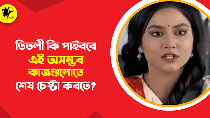 তিতলী কি পারবে এই ১০টি অসম্ভব কাজে শেষ চেষ্টা করতে?