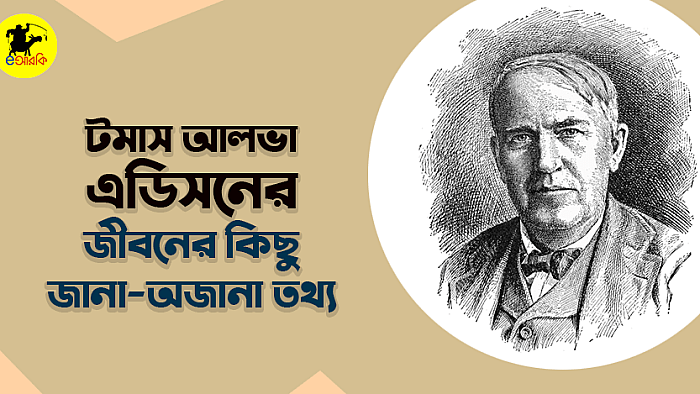 বিজ্ঞানী টমাস আলভা এডিসনের জীবনের ৮টি জানা-অজানা তথ্য