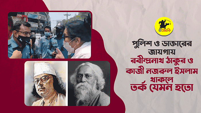 পুলিশ ও ডাক্তারের জায়গায় রবীন্দ্রনাথ ঠাকুর ও কাজী নজরুল ইসলাম থাকলে তর্ক যেমন হতো