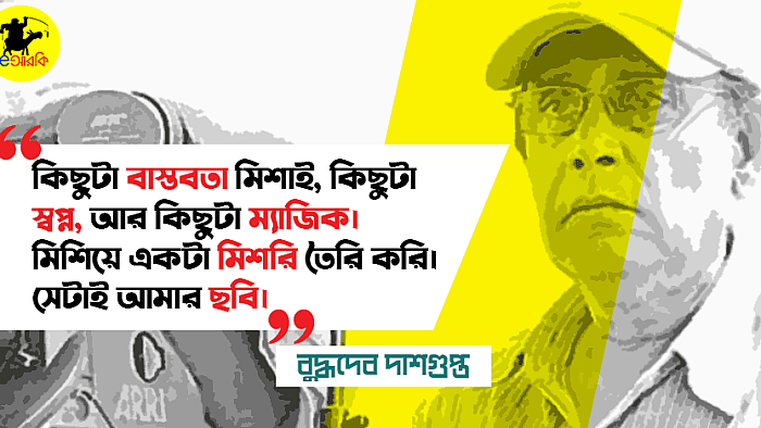 পোয়েটিক সিনেমার স্রষ্টা বুদ্ধদেব দাশগুপ্তের ১০টি ম্যাজিকাল উক্তি