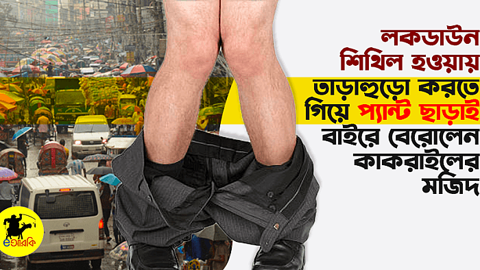 লকডাউন শিথিল হওয়ায় তাড়াহুড়ো করতে গিয়ে প্যান্ট ছাড়াই বাইরে বেরোলেন কাকরাইলের মজিদ