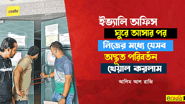 ইভ্যালি অফিস ঘুরে আসার পর নিজের মধ্যে যেসব অদ্ভুত পরিবর্তন খেয়াল করলাম