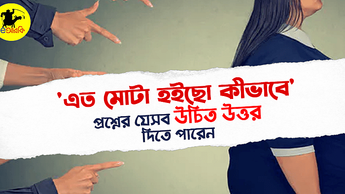 'তুমি এত মোটা হইছো কীভাবে' প্রশ্নের যে ১০টি উচিত উত্তর দিতে পারেন