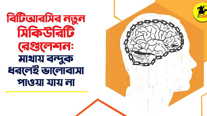 বিটিআরসির নতুন সিকিউরিটি রেগুলেশন: মাথায় বন্দুক ধরলেই ভালোবাসা পাওয়া যায় না