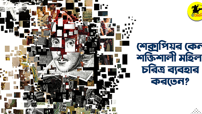 শেক্সপিয়র কেন শক্তিশালী মহিলা চরিত্র ব্যবহার করতেন?