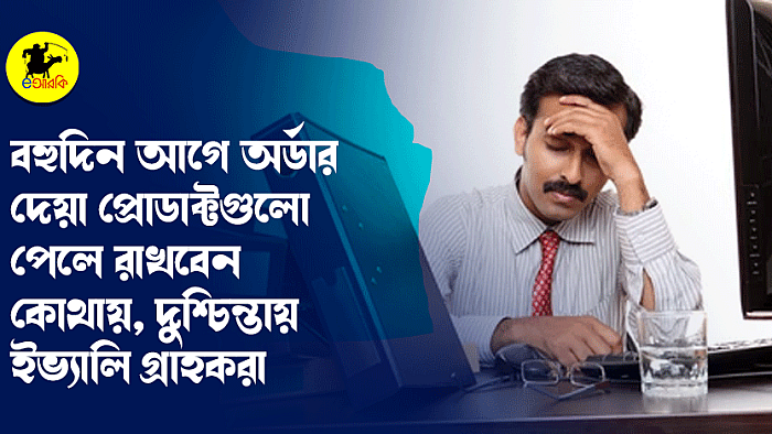 বহুদিন আগে অর্ডার দেয়া প্রোডাক্টগুলো পেলে রাখবেন কোথায়, দুশ্চিন্তায় ইভ্যালি গ্রাহকরা
