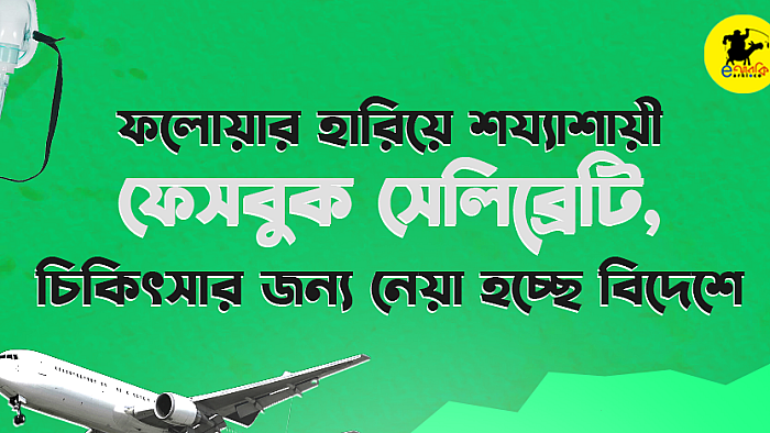 ফলোয়ার হারিয়ে শয্যাশায়ী ফেসবুক সেলিব্রেটি, চিকিৎসার জন্য নেয়া হচ্ছে বিদেশে