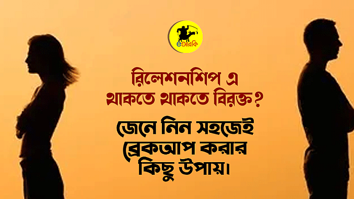 রিলেশনশিপে থাকতে থাকতে বিরক্ত? জেনে নিন সহজেই ব্রেকআপ করার কিছু উপায়।