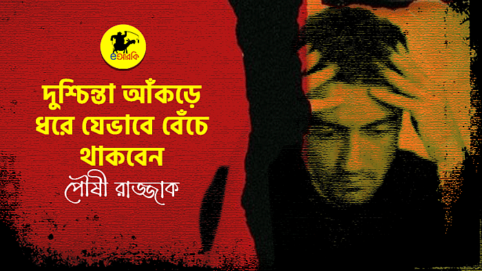 দুশ্চিন্তাকে আঁকড়ে ধরে যেভাবে বেঁচে থাকবেন