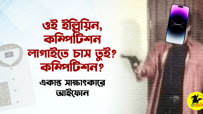 ওই ইল্লিয়িন, কম্পিটিশন লাগাইতে চাস তুই? কম্পিটিশন?  একান্ত সাক্ষাৎকারে আইফোন