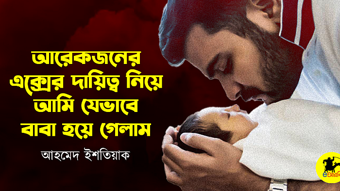আরেকজনের এক্সের দায়িত্ব নিয়ে আমি যেভাবে বাবা হয়ে গেলাম