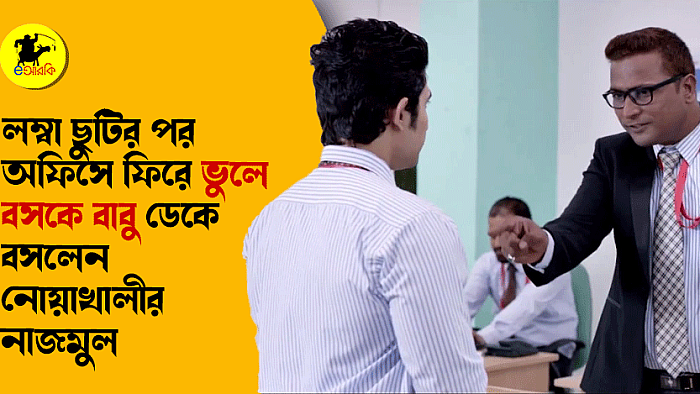 লম্বা ছুটির পর অফিসে ফিরে ভুলে বসকে বাবু ডেকে বসলেন নোয়াখালীর নাজমুল