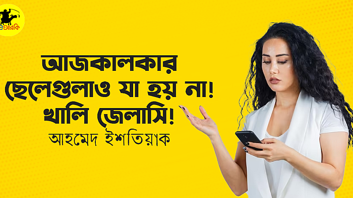 আজকালকার ছেলেগুলাও যা হয় না! খালি জেলাসি!