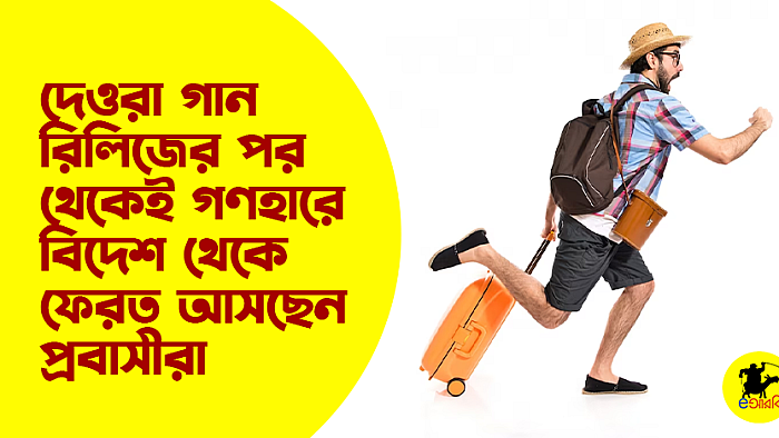 দেওরা গান রিলিজের পর থেকেই গণহারে বিদেশ থেকে ফেরত আসছেন প্রবাসীরা