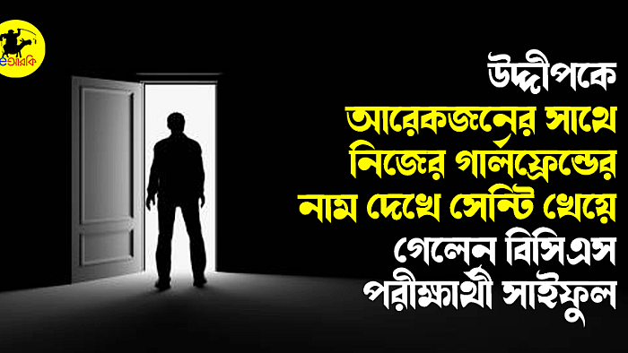 উদ্দীপকে আরেকজনের সাথে নিজের গার্লফ্রেন্ডের নাম দেখে সেন্টি খেয়ে গেলেন বিসিএস পরীক্ষার্থী সাইফুল