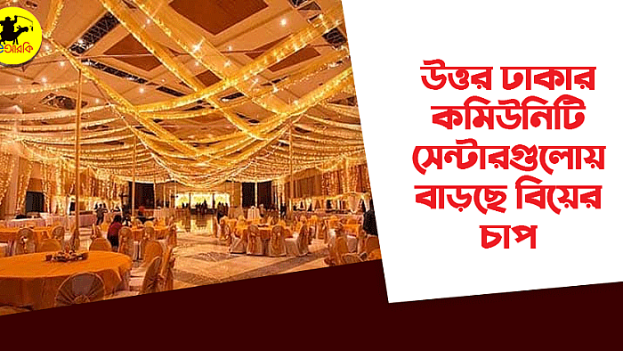 উত্তর ঢাকার কমিউনিটি সেন্টারগুলোয় বাড়ছে বিয়ের চাপ