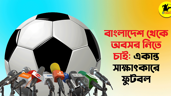 বাংলাদেশ থেকে অবসর নিতে চাই: একান্ত সাক্ষাৎকারে ফুটবল