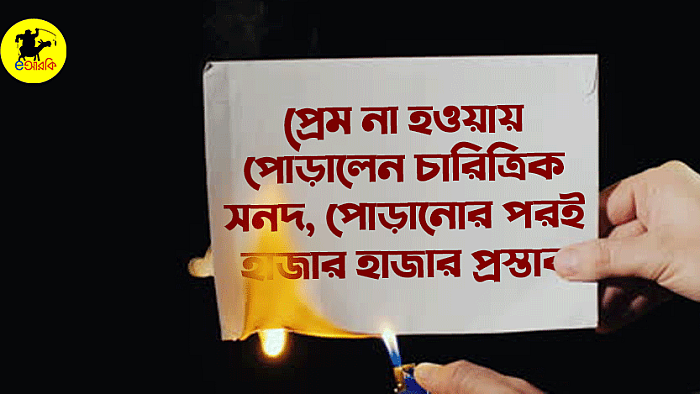 প্রেম না হওয়ায় পোড়ালেন চারিত্রিক সনদ, পোড়ানোর পরই হাজার হাজার প্রস্তাব