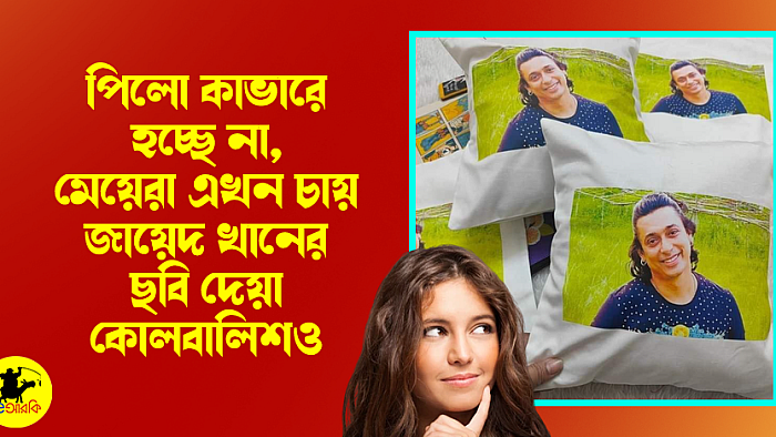 পিলো কাভারে হচ্ছে না, মেয়েরা এখন চায় জায়েদ খানের ছবি দেয়া কোলবালিশও