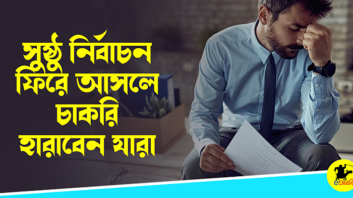 সুষ্ঠু নির্বাচন ফিরে আসলে চাকরি হারাবেন যারা