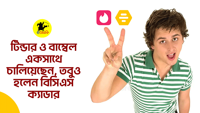 টিন্ডার ও বাম্বেল একসাথে চালিয়েছেন, তবুও হলেন বিসিএস ক্যাডার