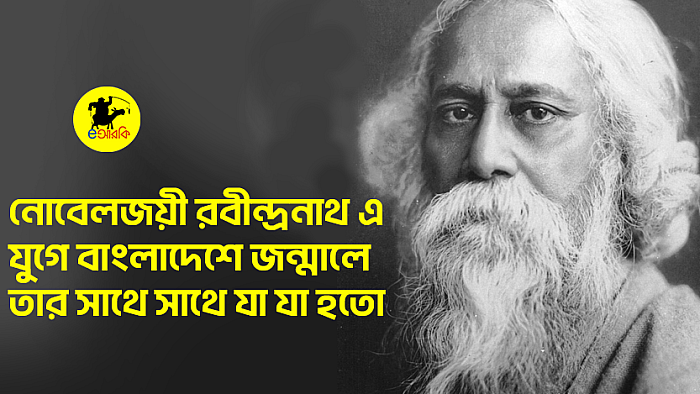 নোবেলজয়ী রবীন্দ্রনাথ এ যুগে বাংলাদেশে জন্মালে তার সাথে যা যা হতো