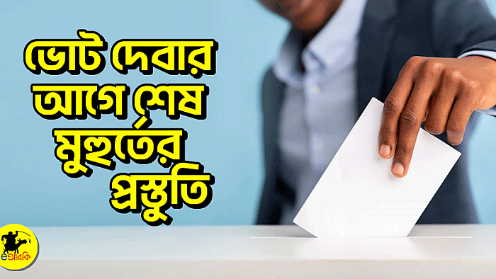 ভোট দেবার আগে শেষ মুহুর্তের প্রস্তুতি