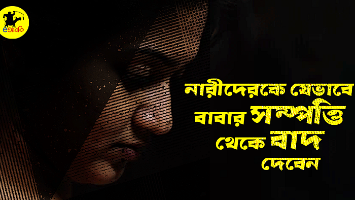 নারীদেরকে যেভাবে বাবার সম্পত্তি থেকে বাদ দেবেন