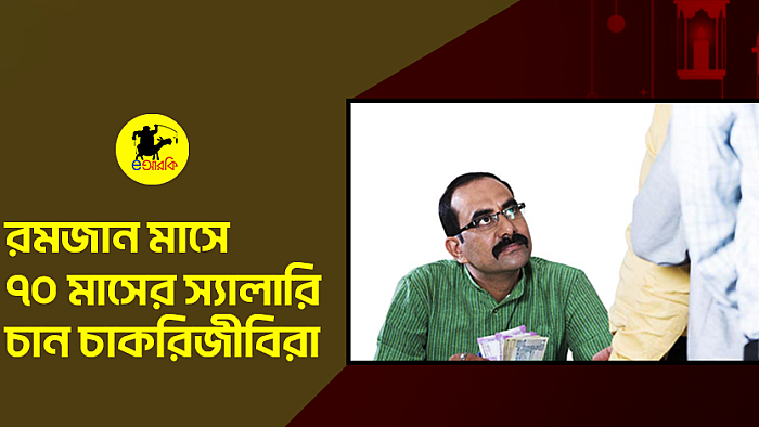 রমজান মাসে ৭০ মাসের স্যালারি চান চাকরিজীবিরা