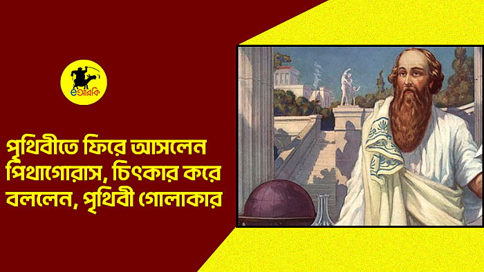 পৃথিবীতে ফিরে আসলেন পিথাগোরাস, চিৎকার করে বললেন, পৃথিবী গোলাকার