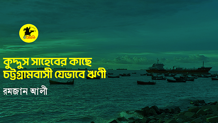 কুদ্দুস সাহেবের কাছে চট্টগ্রামবাসী যেভাবে ঋণী