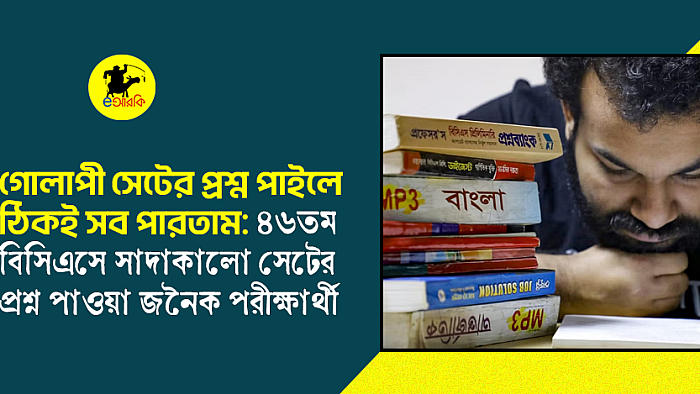 গোলাপী সেটের প্রশ্ন পাইলে ঠিকই পারতাম সব: ৪৬ বিসিএসে সাদাকালো সেটের প্রশ্ন পাওয়া জনৈক ছাত্র