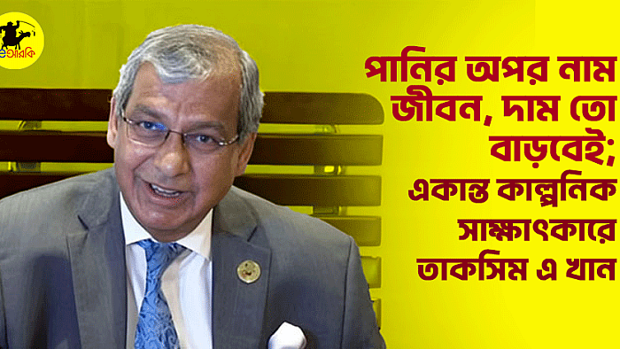 পানির অপর নাম জীবন, দাম তো বাড়বেই; একান্ত কাল্পনিক সাক্ষাৎকারে তাকসিম এ খান