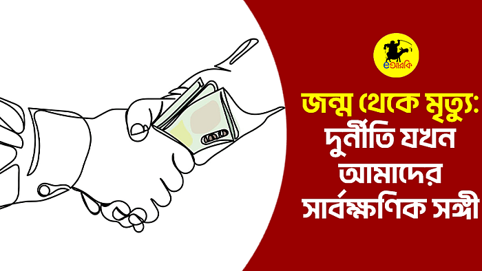 জন্ম থেকে মৃত্যু:  দুর্নীতি যখন আমাদের সার্বক্ষণিক সঙ্গী