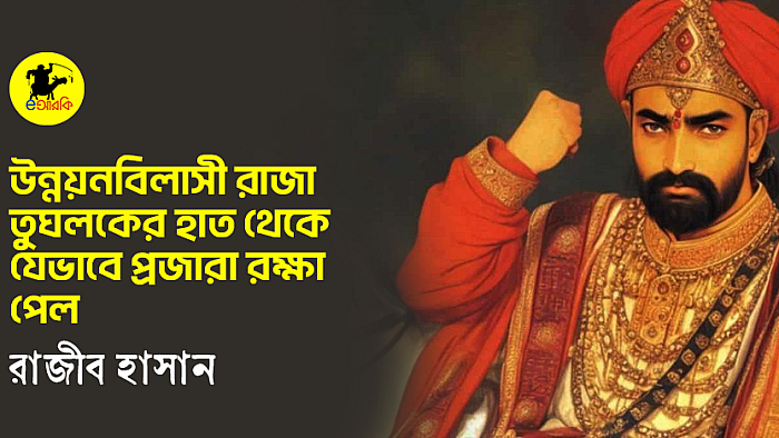 উন্নয়নবিলাসী রাজা তুঘলকের হাত থেকে যেভাবে প্রজারা রক্ষা পেল  রাজীব হাসান