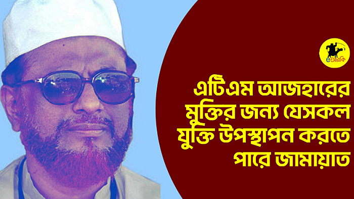 এটিএম আজহারের মুক্তির জন্য যেসকল যুক্তি উপস্থাপন করতে পারে জামায়াত
