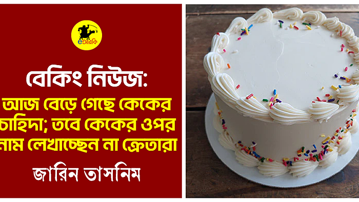 বেড়ে গেছে কেকের চাহিদা; কিন্তু কেকের ওপর লেখা নেই নাম