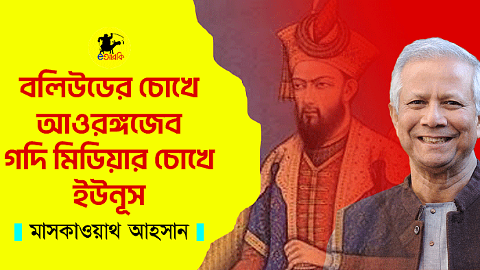 বলিউডের চোখে আওরঙ্গজেব, গদি মিডিয়ার চোখে ইউনূস