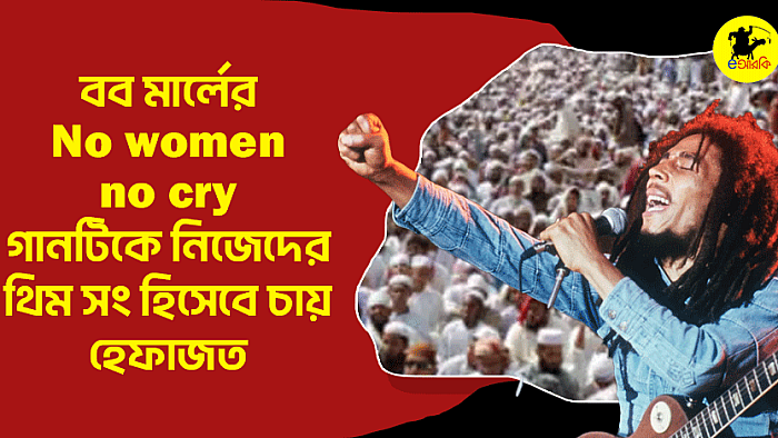 বব মার্লের No women no cry গানটিকে নিজেদের থিম সং হিসেবে চায় হেফাজত