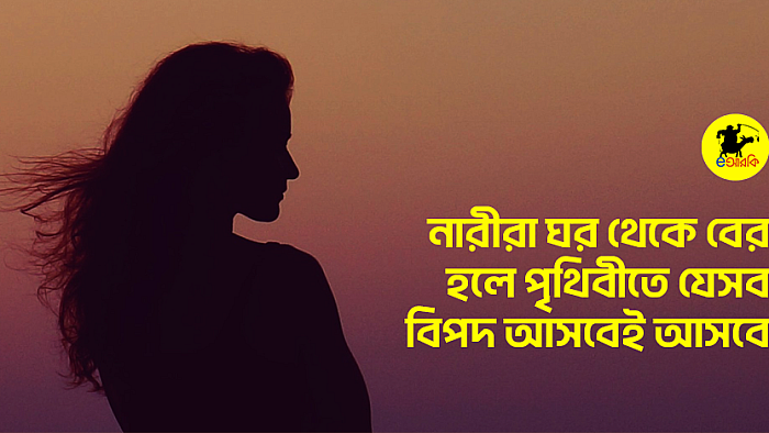নারীরা ঘর থেকে বের হলে পৃথিবীতে যেসব বিপদ আসবেই আসবে