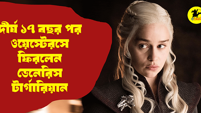 দীর্ঘ ১৭ বছর পর ওয়েস্টেরসে ফিরলেন ডেনেরিস টার্গারিয়ান